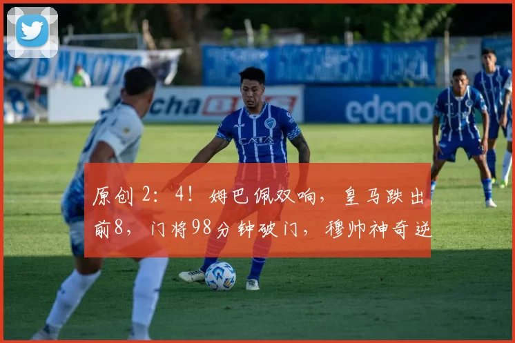 原创 2：4！姆巴佩双响，皇马跌出前8，门将98分钟破门，穆帅神奇逆转