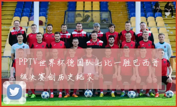 PPTV世界杯德国队七比一胜巴西晋级决赛创历史纪录