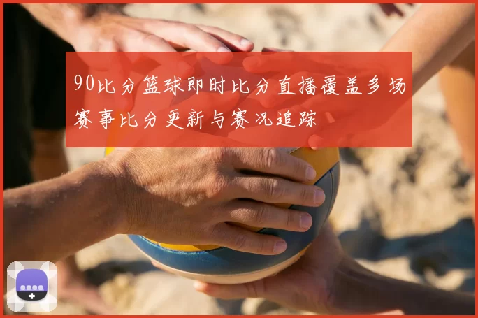 90比分篮球即时比分直播覆盖多场赛事比分更新与赛况追踪