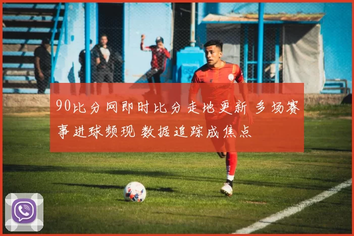 90比分网即时比分走地更新 多场赛事进球频现 数据追踪成焦点