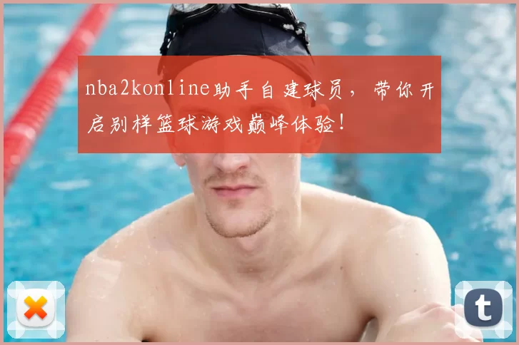 nba2konline助手自建球员，带你开启别样篮球游戏巅峰体验！