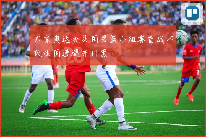 东京奥运会美国男篮小组赛首战不敌法国遭遇开门黑