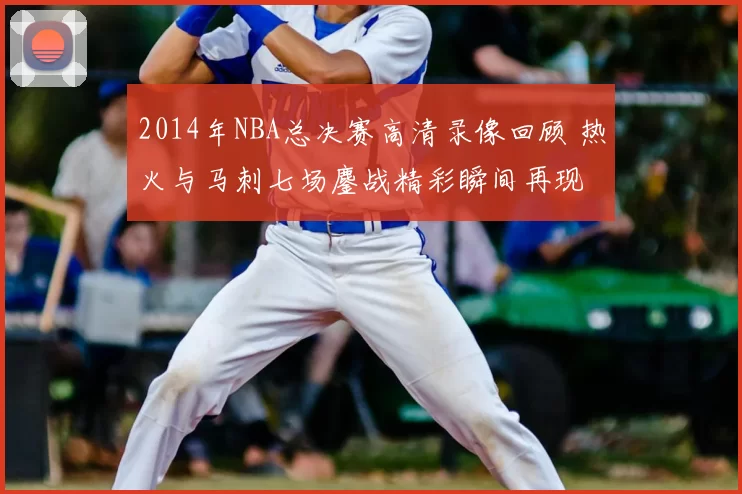 2014年NBA总决赛高清录像回顾 热火与马刺七场鏖战精彩瞬间再现