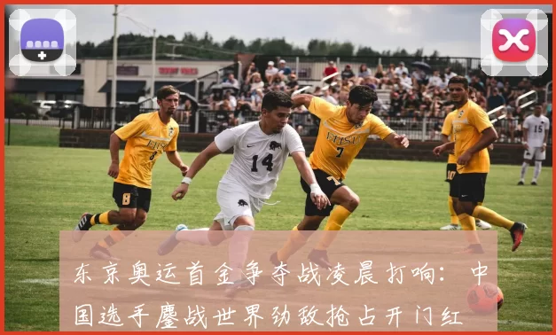 东京奥运首金争夺战凌晨打响:中国选手鏖战世界劲敌抢占开门红