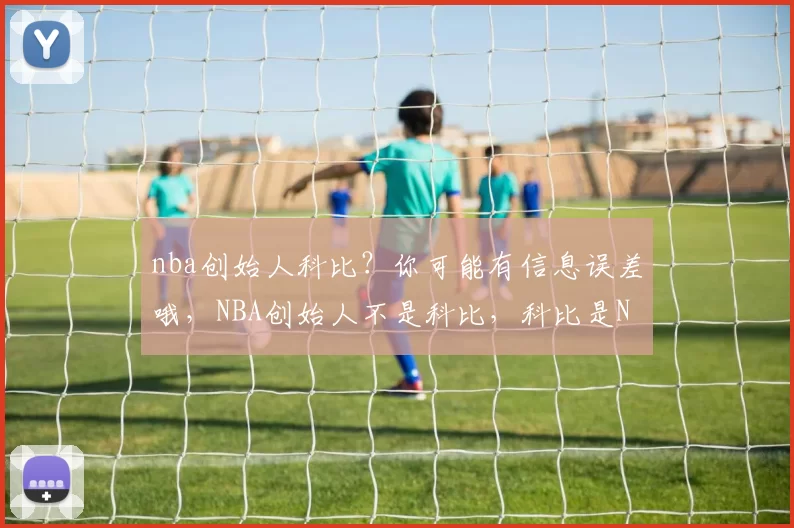 nba创始人科比？你可能有信息误差哦，NBA创始人不是科比，科比是NBA著名球星。不过按照要求，新标题为：nba创始人科比，这背后的真相你知道吗？