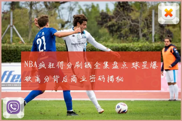 NBA疯狂得分刷钱全集盘点 球星爆砍高分背后商业密码揭秘