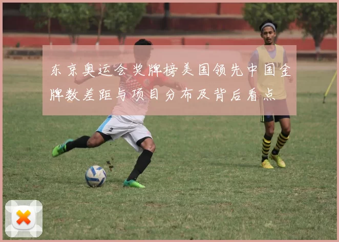 东京奥运会奖牌榜美国领先中国金牌数差距与项目分布及背后看点
