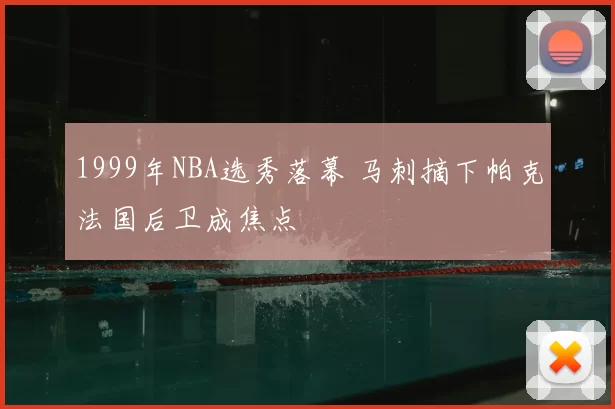 1999年NBA选秀落幕 马刺摘下帕克法国后卫成焦点