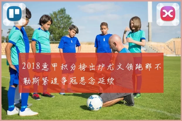 2018意甲积分榜出炉尤文领跑那不勒斯紧追争冠悬念延续