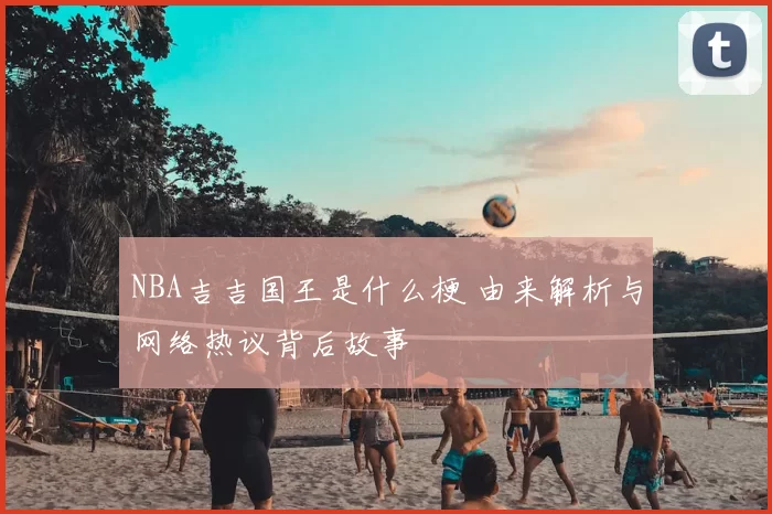 NBA吉吉国王是什么梗 由来解析与网络热议背后故事