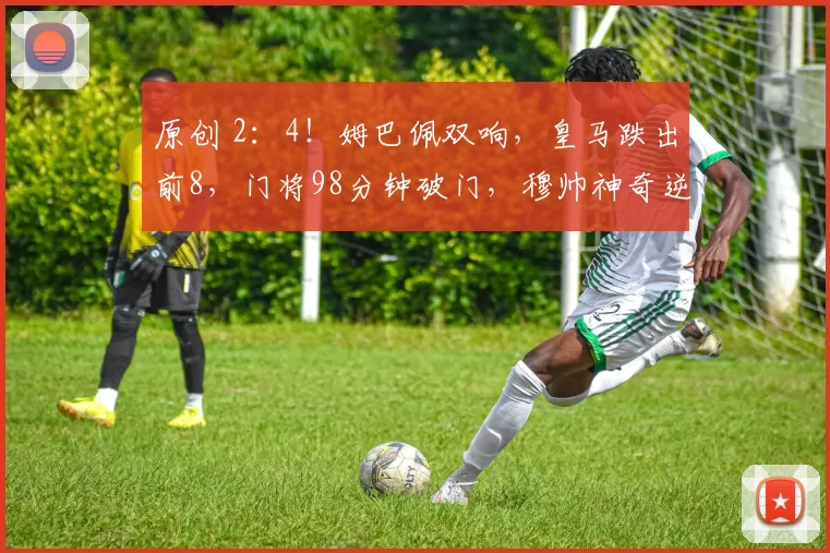 原创 2：4！姆巴佩双响，皇马跌出前8，门将98分钟破门，穆帅神奇逆转