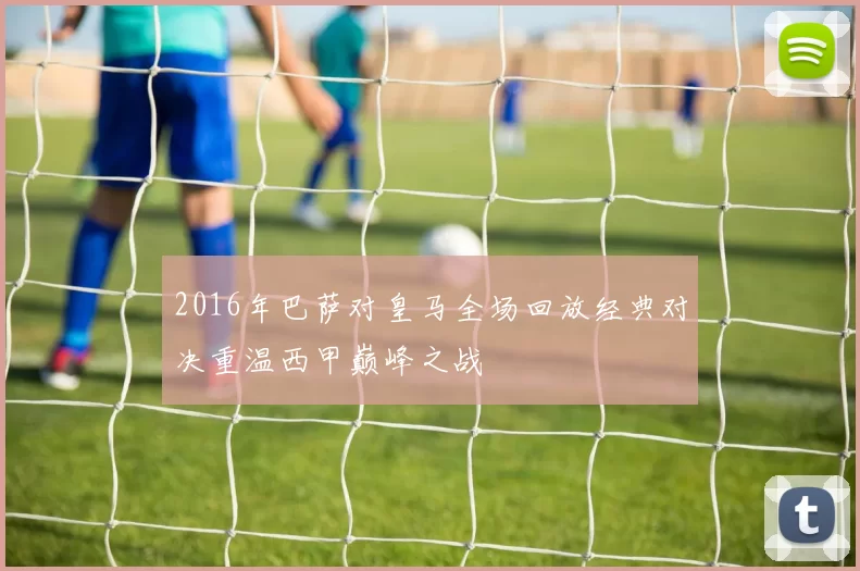 2016年巴萨对皇马全场回放经典对决重温西甲巅峰之战