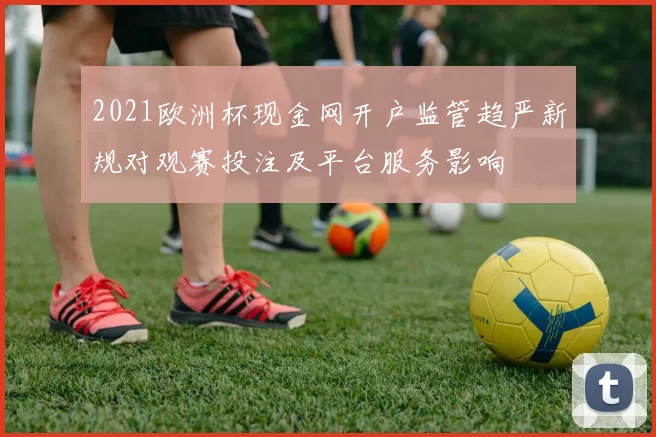2021欧洲杯现金网开户监管趋严新规对观赛投注及平台服务影响