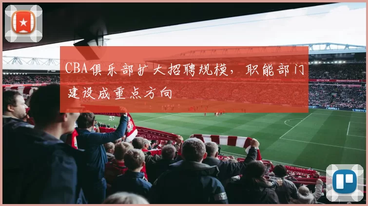 CBA俱乐部扩大招聘规模，职能部门建设成重点方向