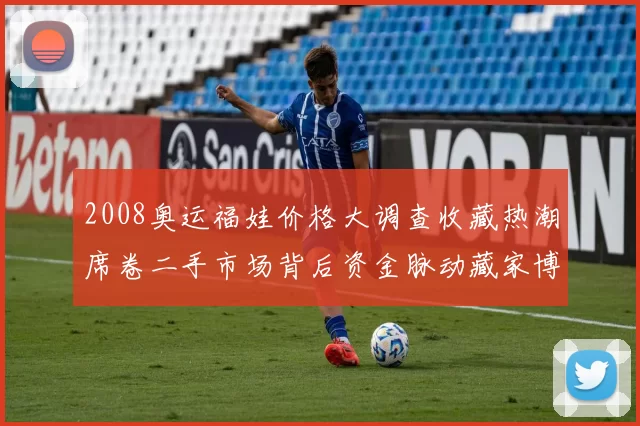 2008奥运福娃价格大调查收藏热潮席卷二手市场背后资金脉动藏家博弈