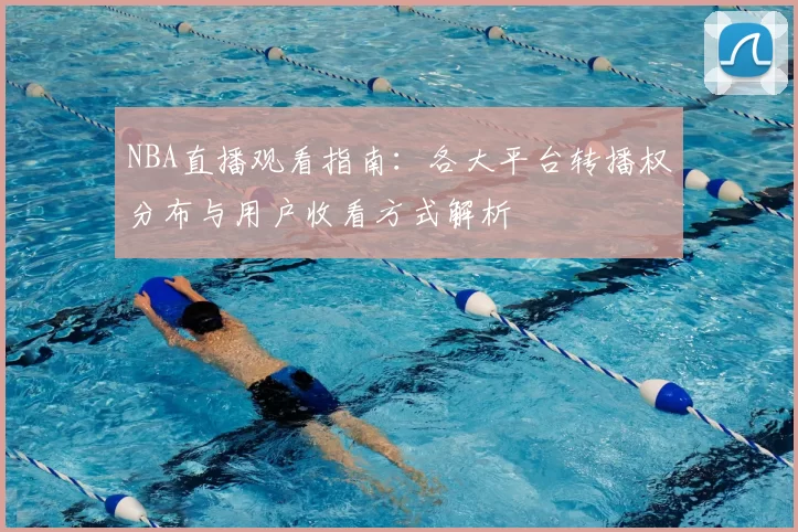 NBA直播观看指南：各大平台转播权分布与用户收看方式解析