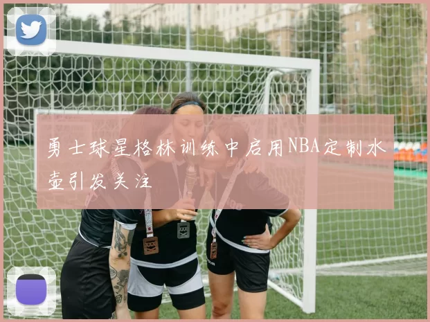 勇士球星格林训练中启用NBA定制水壶引发关注