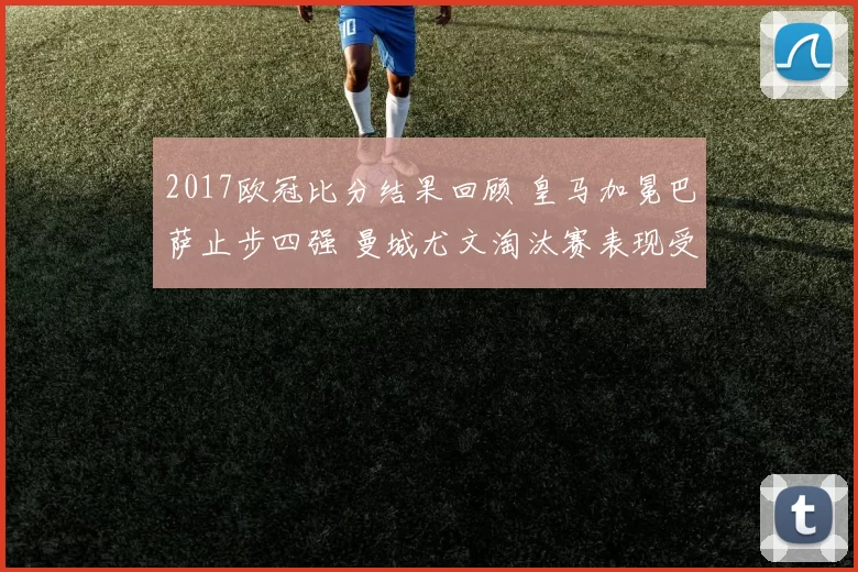 2017欧冠比分结果回顾 皇马加冕巴萨止步四强 曼城尤文淘汰赛表现受关注