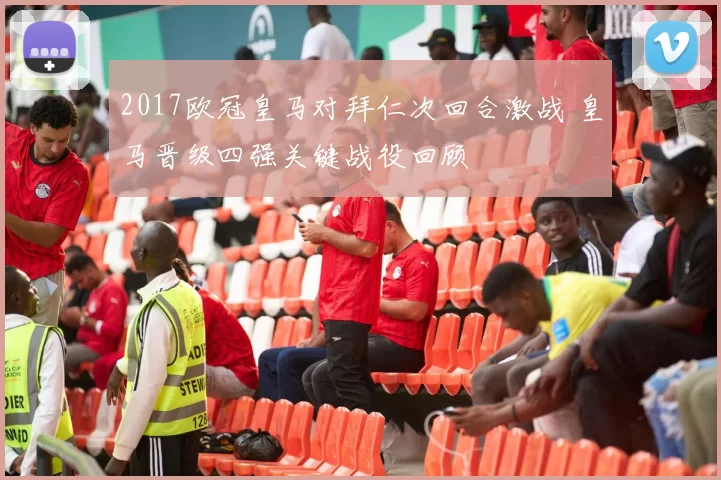 2017欧冠皇马对拜仁次回合激战 皇马晋级四强关键战役回顾