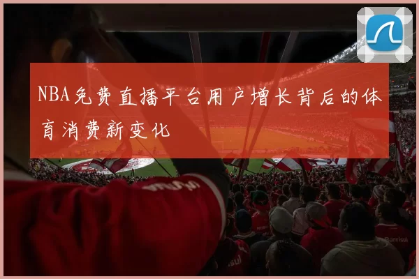 NBA免费直播平台用户增长背后的体育消费新变化