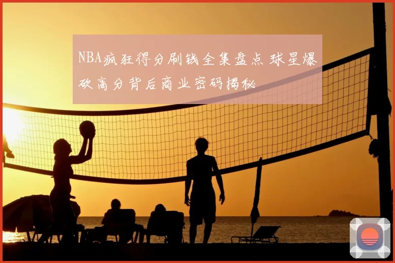 NBA疯狂得分刷钱全集盘点 球星爆砍高分背后商业密码揭秘