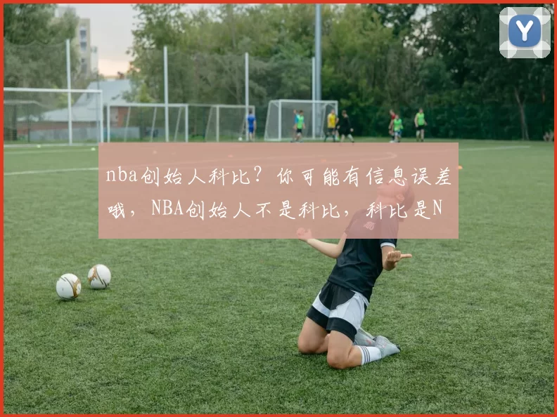 nba创始人科比？你可能有信息误差哦，NBA创始人不是科比，科比是NBA著名球星。不过按照要求，新标题为：nba创始人科比，这背后的真相你知道吗？