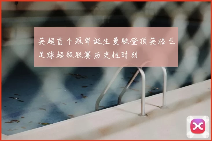 英超首个冠军诞生曼联登顶英格兰足球超级联赛历史性时刻
