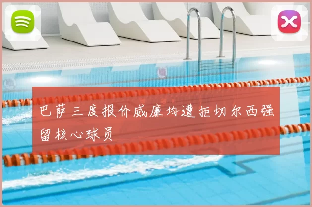 巴萨三度报价威廉均遭拒切尔西强留核心球员