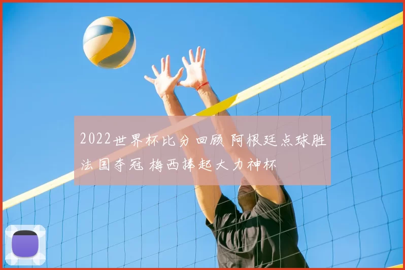 2022世界杯比分回顾 阿根廷点球胜法国夺冠 梅西捧起大力神杯
