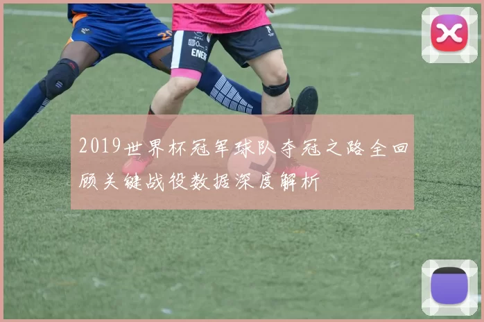2019世界杯冠军球队夺冠之路全回顾关键战役数据深度解析