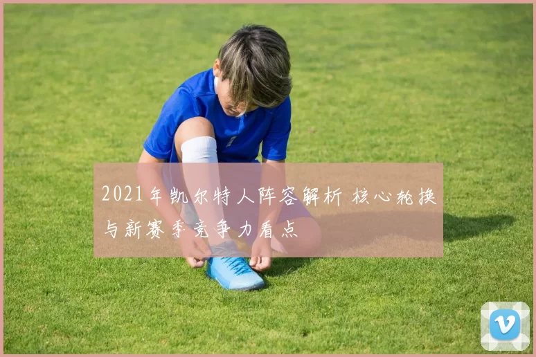 2021年凯尔特人阵容解析 核心轮换与新赛季竞争力看点