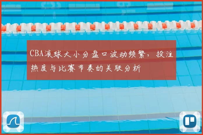 CBA滚球大小分盘口波动频繁，投注热度与比赛节奏的关联分析