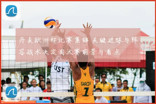 丹麦欧洲杯比赛集锦 关键进球与阵容战术决定淘汰赛前景与看点