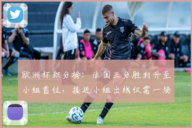 欧洲杯积分榜：法国三分胜利升至小组首位，接近小组出线仅需一场平局