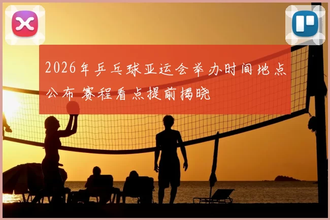 2026年乒乓球亚运会举办时间地点公布 赛程看点提前揭晓