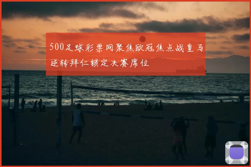 500足球彩票网聚焦欧冠焦点战皇马逆转拜仁锁定决赛席位