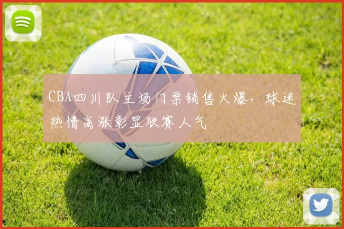 CBA四川队主场门票销售火爆,球迷热情高涨彰显联赛人气