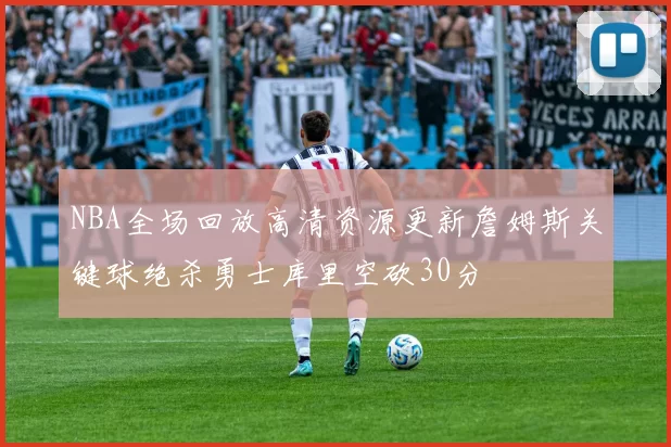 NBA全场回放高清资源更新詹姆斯关键球绝杀勇士库里空砍30分