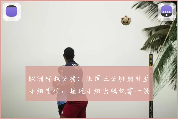 欧洲杯积分榜：法国三分胜利升至小组首位，接近小组出线仅需一场平局