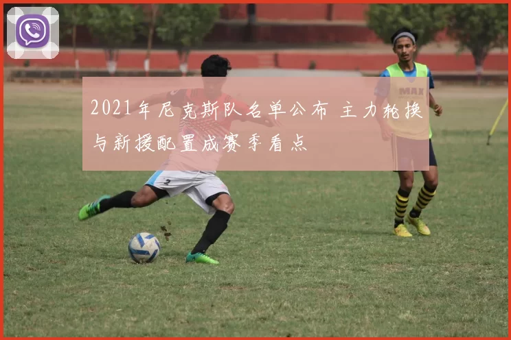 2021年尼克斯队名单公布 主力轮换与新援配置成赛季看点