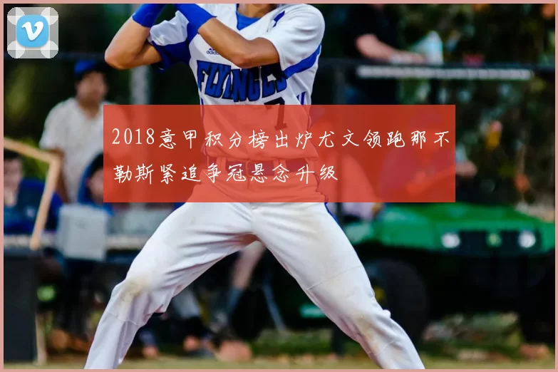 2018意甲积分榜出炉尤文领跑那不勒斯紧追争冠悬念升级