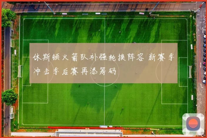 休斯顿火箭队补强轮换阵容 新赛季冲击季后赛再添筹码