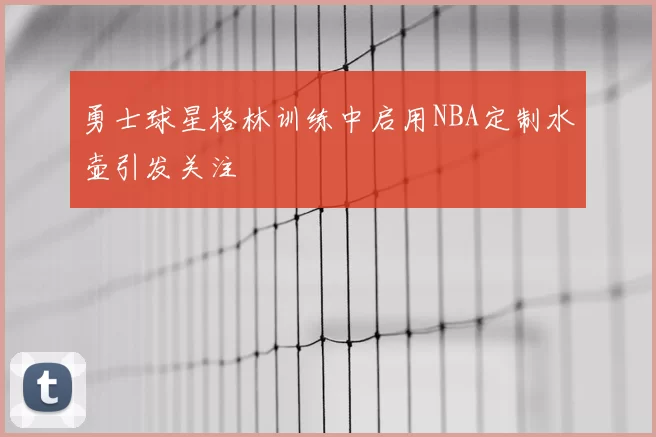 勇士球星格林训练中启用NBA定制水壶引发关注
