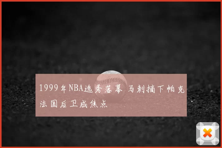 1999年NBA选秀落幕 马刺摘下帕克法国后卫成焦点