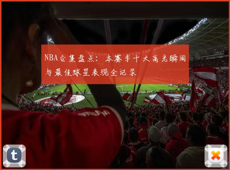 NBA合集盘点:本赛季十大高光瞬间与最佳球星表现全记录