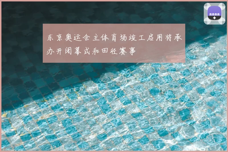 东京奥运会主体育场竣工启用将承办开闭幕式和田径赛事