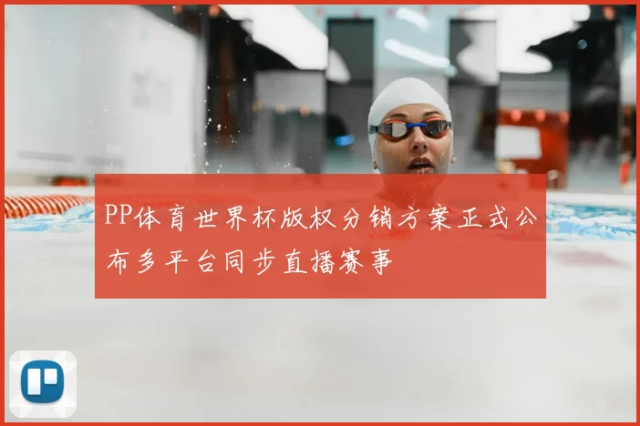 PP体育世界杯版权分销方案正式公布多平台同步直播赛事