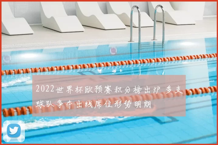 2022世界杯欧预赛积分榜出炉 多支球队争夺出线席位形势明朗