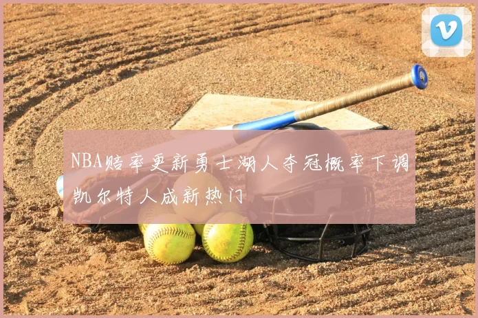 NBA赔率更新勇士湖人夺冠概率下调凯尔特人成新热门