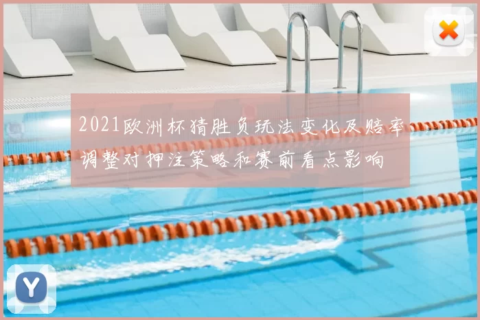 2021欧洲杯猜胜负玩法变化及赔率调整对押注策略和赛前看点影响